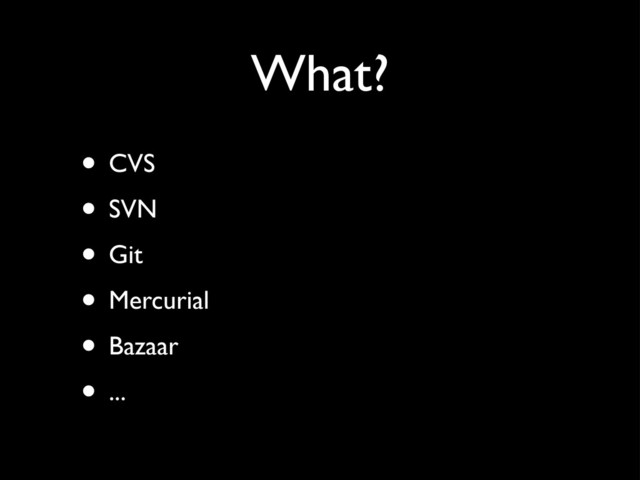 What?
• CVS
• SVN
• Git
• Mercurial
• Bazaar
• ...

