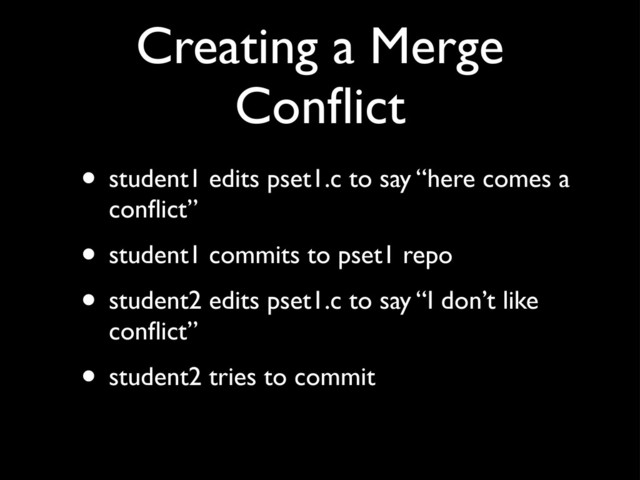 Creating a Merge
Conﬂict
• student1 edits pset1.c to say “here comes a
conﬂict”
• student1 commits to pset1 repo
• student2 edits pset1.c to say “I don’t like
conﬂict”
• student2 tries to commit
