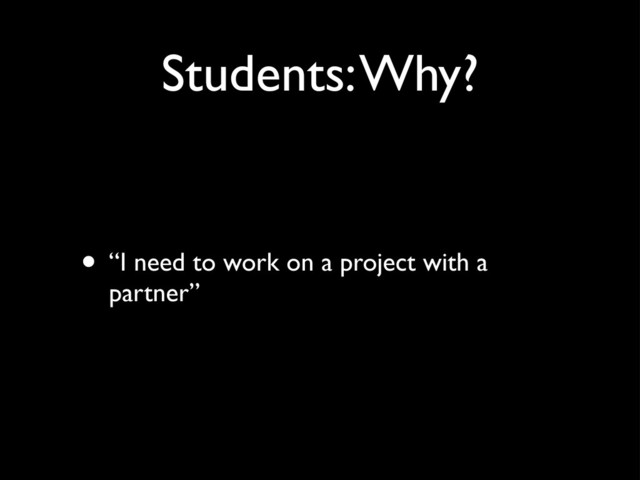 Students: Why?
• “I need to work on a project with a
partner”
