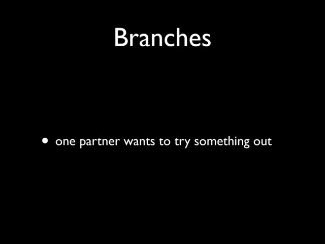 Branches
• one partner wants to try something out
