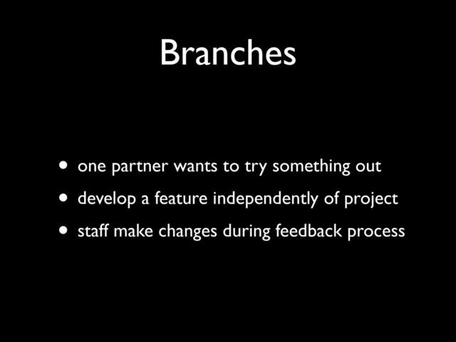 Branches
• one partner wants to try something out
• develop a feature independently of project
• staff make changes during feedback process
