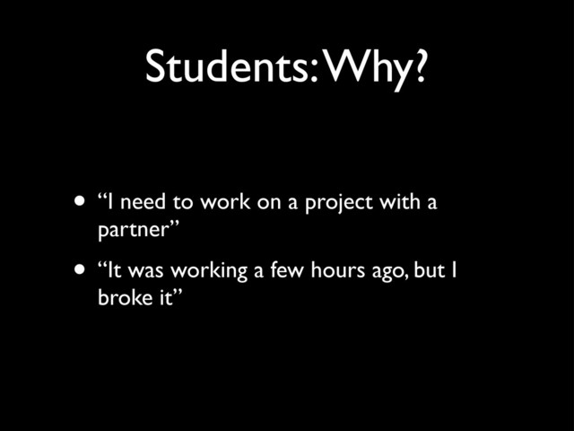 Students: Why?
• “I need to work on a project with a
partner”
• “It was working a few hours ago, but I
broke it”
