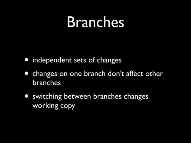 Branches
• independent sets of changes
• changes on one branch don’t affect other
branches
• switching between branches changes
working copy
