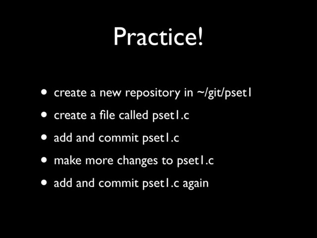 Practice!
• create a new repository in ~/git/pset1
• create a ﬁle called pset1.c
• add and commit pset1.c
• make more changes to pset1.c
• add and commit pset1.c again
