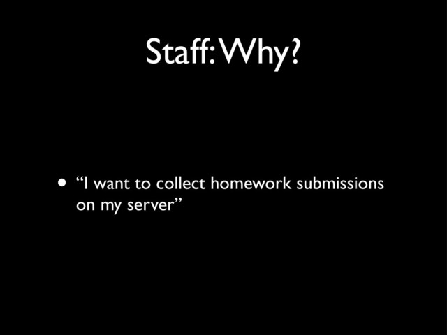 Staff: Why?
• “I want to collect homework submissions
on my server”
