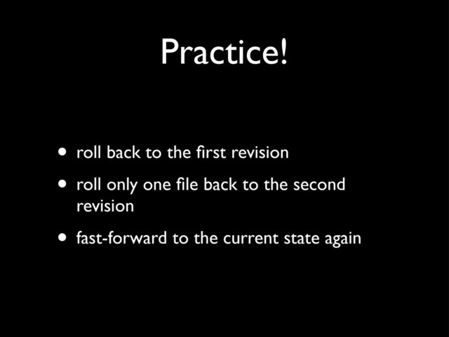 Practice!
• roll back to the ﬁrst revision
• roll only one ﬁle back to the second
revision
• fast-forward to the current state again
