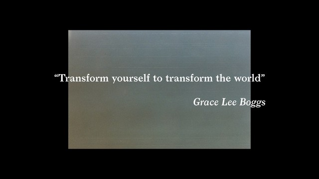 “Transform yourself to transform the world” 
 
Grace Lee Boggs
