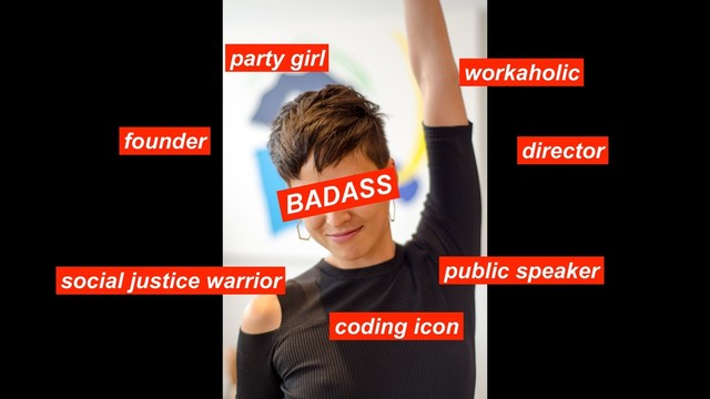 founder director
public speaker
social justice warrior
BADASS
workaholic
party girl
coding icon
