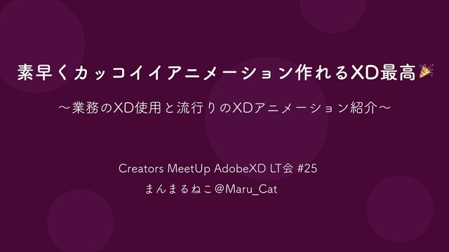 Creators MeetUp AdobeXD LT会 #25
まんまるねこ＠Maru_Cat
素早くカッコイイアニメーション作れるXD最⾼
〜業務のXD使⽤と流⾏りのXDアニメーション紹介〜
