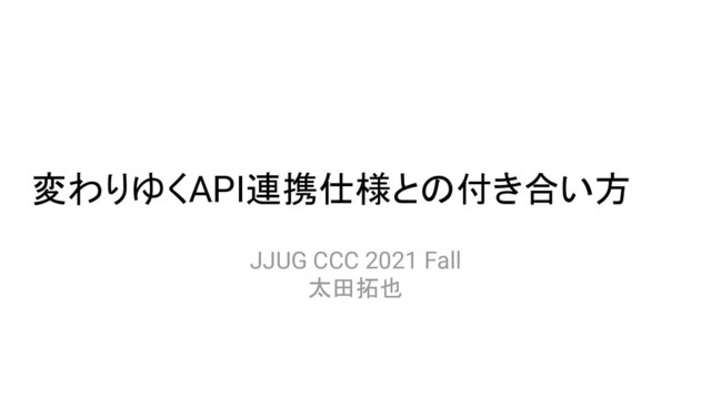 変わりゆくAPI連携仕様との付き合い方
JJUG CCC 2021 Fall
太田拓也
