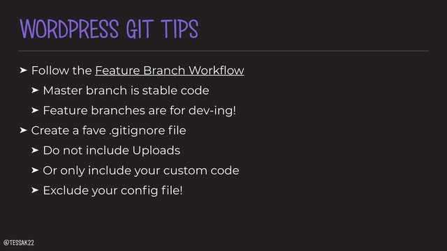 WORDPRESS GIT TIPS
➤ Follow the Feature Branch Workﬂow
➤ Master branch is stable code
➤ Feature branches are for dev-ing!
➤ Create a fave .gitignore ﬁle
➤ Do not include Uploads
➤ Or only include your custom code
➤ Exclude your conﬁg ﬁle!
@tessak22
