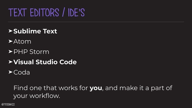 TEXT EDITORS / IDE’S
➤Sublime Text
➤Atom
➤PHP Storm
➤Visual Studio Code
➤Coda 
 
Find one that works for you, and make it a part of
your workﬂow.
@tessak22
