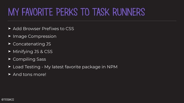 MY FAVORITE PERKS TO TASK RUNNERS
➤ Add Browser Preﬁxes to CSS
➤ Image Compression
➤ Concatenating JS
➤ Minifying JS & CSS
➤ Compiling Sass
➤ Load Testing - My latest favorite package in NPM
➤ And tons more!
@tessak22
