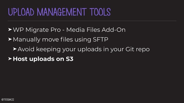 UPLOAD MANAGEMENT TOOLS
➤WP Migrate Pro - Media Files Add-On
➤Manually move ﬁles using SFTP
➤Avoid keeping your uploads in your Git repo
➤Host uploads on S3
@tessak22
