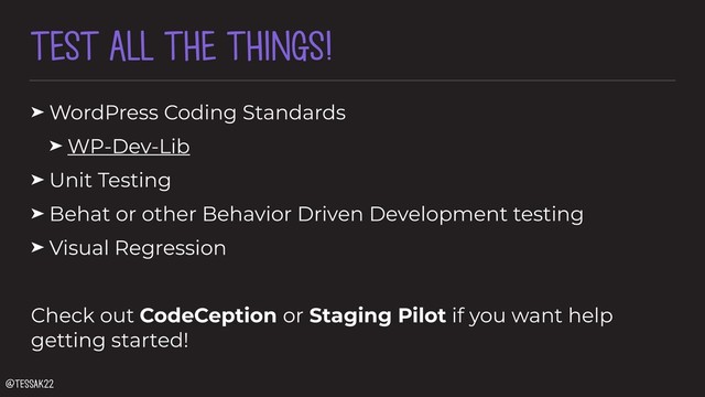TEST ALL THE THINGS!
➤ WordPress Coding Standards
➤ WP-Dev-Lib
➤ Unit Testing
➤ Behat or other Behavior Driven Development testing
➤ Visual Regression
Check out CodeCeption or Staging Pilot if you want help
getting started!
@tessak22
