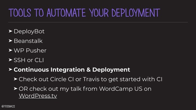 TOOLS TO AUTOMATE YOUR DEPLOYMENT
➤ DeployBot
➤ Beanstalk
➤ WP Pusher
➤ SSH or CLI
➤ Continuous Integration & Deployment
➤ Check out Circle CI or Travis to get started with CI
➤ OR check out my talk from WordCamp US on
WordPress.tv
@tessak22

