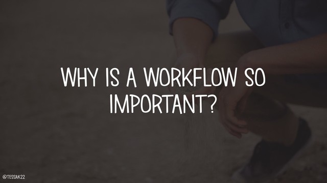 WHY IS A WORKFLOW SO
IMPORTANT?
@tessak22
