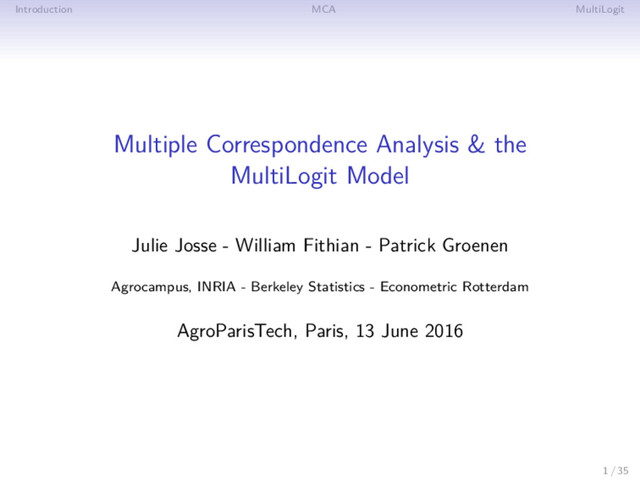 Introduction MCA MultiLogit
Multiple Correspondence Analysis & the
MultiLogit Model
Julie Josse - William Fithian - Patrick Groenen
Agrocampus, INRIA - Berkeley Statistics - Econometric Rotterdam
AgroParisTech, Paris, 13 June 2016
1 / 35
