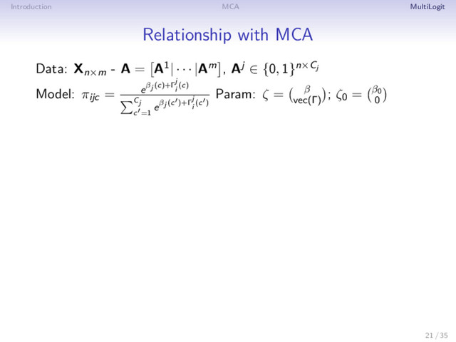 Introduction MCA MultiLogit
Relationship with MCA
Data: Xn×m - A = A1| · · · |Am , Aj ∈ {0, 1}n×Cj
Model: πijc = eβj (c)+Γ
j
i
(c)
Cj
c =1
eβj (c )+Γ
j
i
(c )
Param: ζ = β
vec(Γ)
; ζ0 = β0
0
21 / 35
