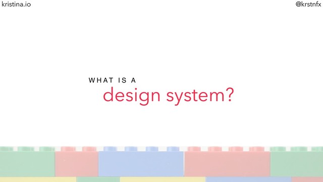 @krstnfx
kristina.io
design system?
W H A T I S A
