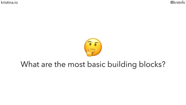 @krstnfx
kristina.io

What are the most basic building blocks?
