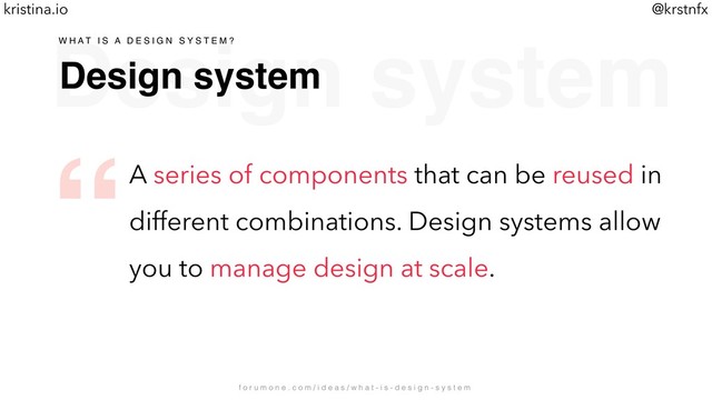 @krstnfx
kristina.io
Design system
Design system
A series of components that can be reused in
different combinations. Design systems allow
you to manage design at scale.
W H A T I S A D E S I G N S Y S T E M ?
f o r u m o n e . c o m / i d e a s / w h a t - i s - d e s i g n - s y s t e m
“
