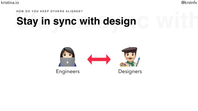 @krstnfx
kristina.io
Stay in sync with
Stay in sync with design
H O W D O Y O U K E E P O T H E R S A L I G N E D ?
!
Engineers
"
Designers
