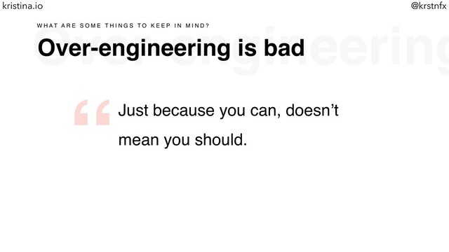 @krstnfx
kristina.io
Over-engineering
Over-engineering is bad
W H A T A R E S O M E T H I N G S T O K E E P I N M I N D ?
Just because you can, doesn’t
mean you should.
“
