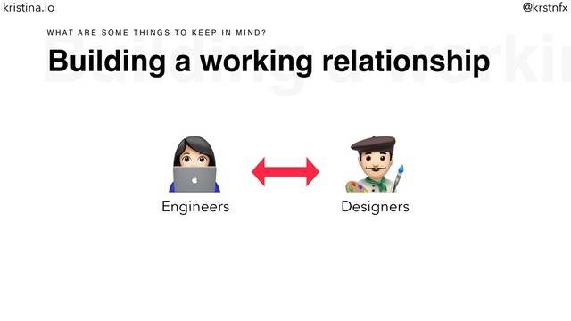 @krstnfx
kristina.io
Building a workin
Building a working relationship
W H A T A R E S O M E T H I N G S T O K E E P I N M I N D ?
!
Engineers
"
Designers
