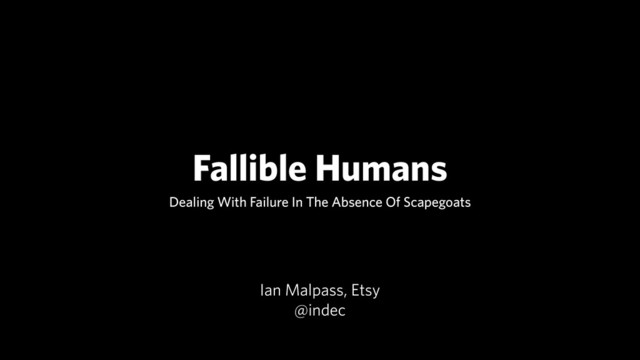Fallible Humans
Dealing With Failure In The Absence Of Scapegoats
Ian Malpass, Etsy
@indec
