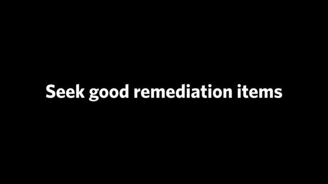Seek good remediation items
