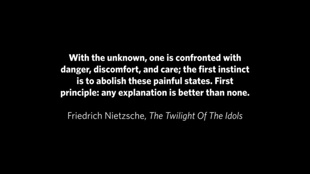 With the unknown, one is confronted with
danger, discomfort, and care; the ﬁrst instinct
is to abolish these painful states. First
principle: any explanation is better than none.
!
Friedrich Nietzsche, The Twilight Of The Idols
