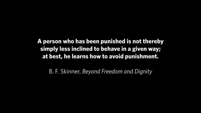 A person who has been punished is not thereby
simply less inclined to behave in a given way;
at best, he learns how to avoid punishment.
!
B. F. Skinner, Beyond Freedom and Dignity
