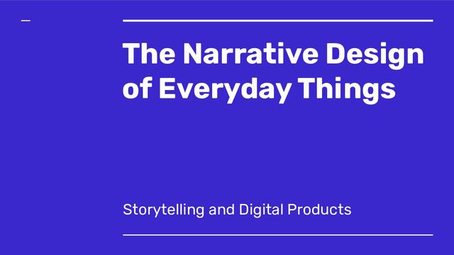 The Narrative Design
of Everyday Things
Storytelling and Digital Products
