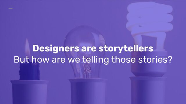 Designers are storytellers
But how are we telling those stories?
