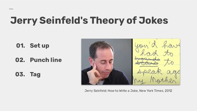 Jerry Seinfeld's Theory of Jokes
01. Set up
02. Punch line
03. Tag
Jerry Seinfeld: How to Write a Joke, New York Times, 2012
