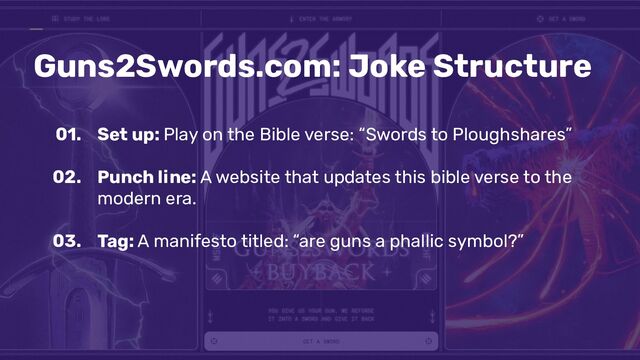 Guns2Swords.com: Joke Structure
01. Set up: Play on the Bible verse: “Swords to Ploughshares”
02. Punch line: A website that updates this bible verse to the
modern era.
03. Tag: A manifesto titled: “are guns a phallic symbol?”
