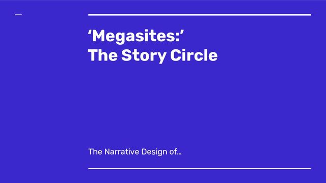 ‘Megasites:’
The Story Circle
The Narrative Design of…
