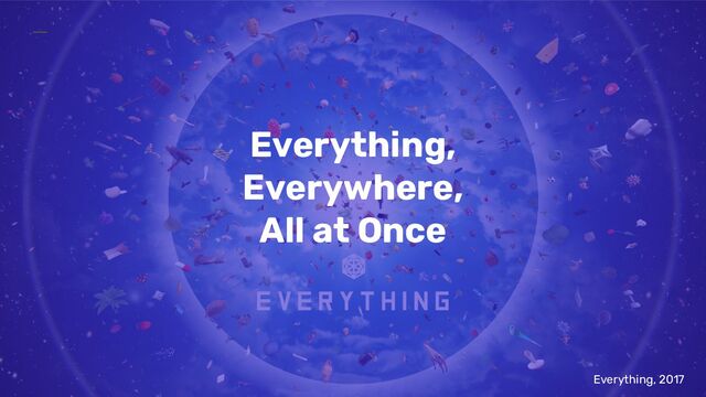 Everything,
Everywhere,
All at Once
Everything, 2017
