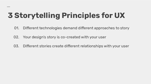 3 Storytelling Principles for UX
01. Different technologies demand different approaches to story
02. Your design’s story is co-created with your user
03. Different stories create different relationships with your user
