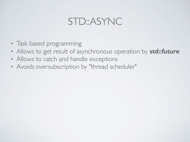 STD::ASYNC
• Task based programmin
g

• Allows to get result of asynchronous operation by std::future
• Allows to catch and handle exception
s

• Avoids oversubscription by "thread scheduler"
