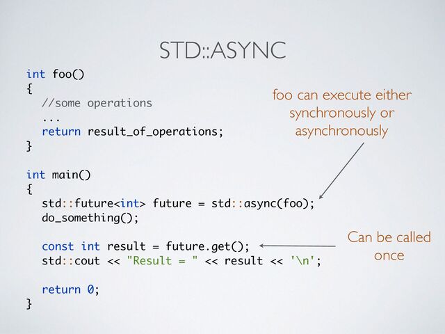 STD::ASYNC
int foo(
)

{

//some operations
..
.

return result_of_operations
;

}

int main(
)

{

std::future future = std::async(foo)
;

do_something()
;

const int result = future.get()
;

std::cout << "Result = " << result << '\n'
;

return 0
;

}
foo can execute either
synchronously or
asynchronously
Can be called
once
