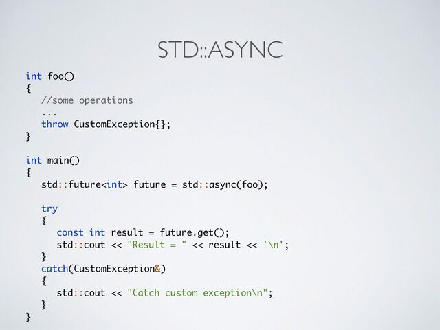 STD::ASYNC
int foo(
)

{

//some operations
..
.

throw CustomException{}
;

}

int main(
)

{

std::future future = std::async(foo)
;

try
{

const int result = future.get()
;

std::cout << "Result = " << result << '\n'
;

}

catch(CustomException&
)

{

std::cout << "Catch custom exception\n"
;

}

}
