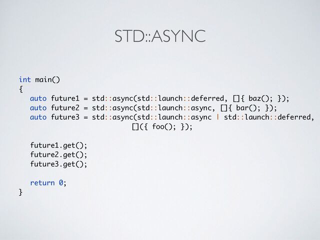 STD::ASYNC
int main(
)

{

auto future1 = std::async(std::launch::deferred, []{ baz(); })
;

auto future2 = std::async(std::launch::async, []{ bar(); })
;	 

auto future3 = std::async(std::launch::async | std::launch::deferred,
 

[]({ foo(); })
;

future1.get()
;

future2.get()
;

future3.get()
;

return 0
;

}
