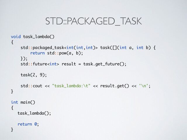 STD::PACKAGED_TASK
void task_lambda(
)

{

std::packaged_task task([](int a, int b)
{

return std::pow(a, b);
 

})
;

std::future result = task.get_future()
;

 

task(2, 9)
;

 

std::cout << "task_lambda:\t" << result.get() << '\n'
;

}

int main(
)

{

task_lambda()
;

return 0
;

}
