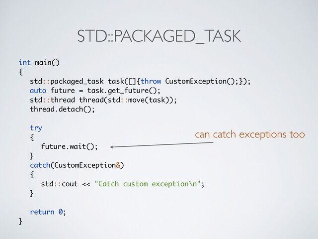 STD::PACKAGED_TASK
int main(
)

{

std::packaged_task task([]{throw CustomException();})
;

auto future = task.get_future()
;

std::thread thread(std::move(task))
;

thread.detach()
;

try
{

future.wait()
;

}

catch(CustomException&
)

{

std::cout << "Catch custom exception\n"
;

}

return 0
;

}
can catch exceptions too
