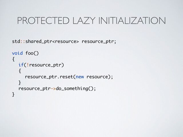 PROTECTED LAZY INITIALIZATION
std::shared_ptr resource_ptr;
void foo(
)

{

if(!resource_ptr
)

{

resource_ptr.reset(new resource)
;

}

resource_ptr->do_something()
;

}
