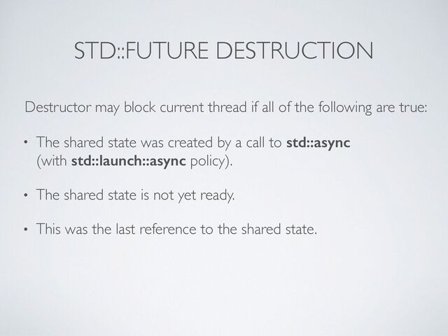 STD::FUTURE DESTRUCTION
Destructor may block current thread if all of the following are true
:

• The shared state was created by a call to std::async
 
(with std::launch::async policy)
.

• The shared state is not yet ready
.

• This was the last reference to the shared state.
