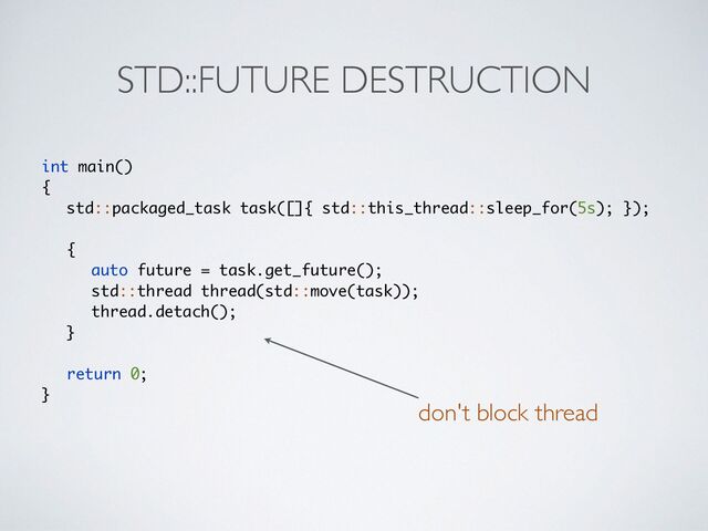 STD::FUTURE DESTRUCTION
int main()
{

std::packaged_task task([]{ std::this_thread::sleep_for(5s); })
;

{

auto future = task.get_future()
;

std::thread thread(std::move(task))
;

thread.detach()
;

}

return 0
;

}
don't block thread
