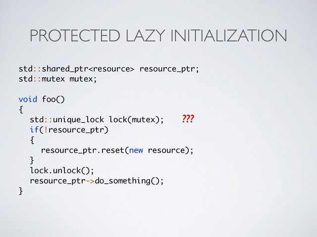 PROTECTED LAZY INITIALIZATION
std::shared_ptr resource_ptr;
std::mutex mutex
;

void foo(
)

{

std::unique_lock lock(mutex)
;

if(!resource_ptr
)

{

resource_ptr.reset(new resource)
;

}

lock.unlock()
;

resource_ptr->do_something()
;

}
???
